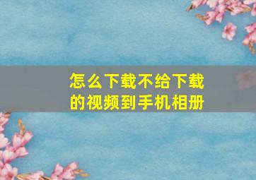 怎么下载不给下载的视频到手机相册