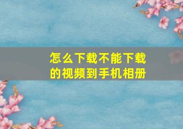 怎么下载不能下载的视频到手机相册