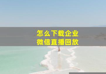 怎么下载企业微信直播回放