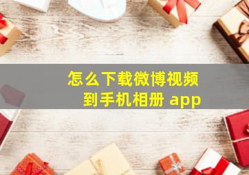 怎么下载微博视频到手机相册 app