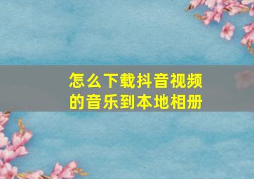 怎么下载抖音视频的音乐到本地相册