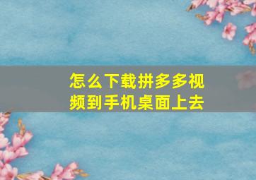 怎么下载拼多多视频到手机桌面上去