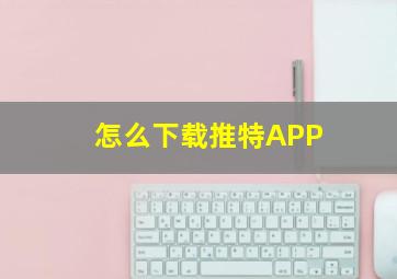 怎么下载推特APP