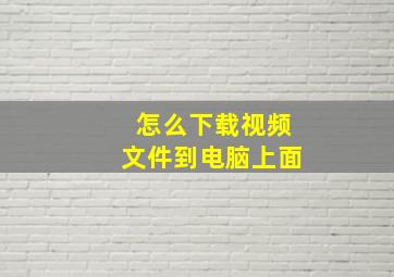 怎么下载视频文件到电脑上面