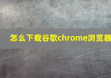 怎么下载谷歌chrome浏览器