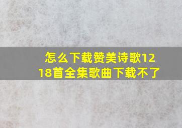 怎么下载赞美诗歌1218首全集歌曲下载不了