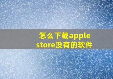 怎么下载apple store没有的软件