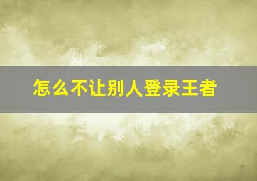 怎么不让别人登录王者