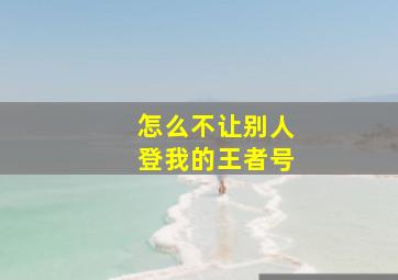 怎么不让别人登我的王者号