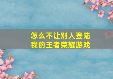 怎么不让别人登陆我的王者荣耀游戏