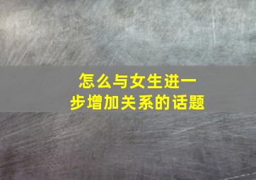 怎么与女生进一步增加关系的话题