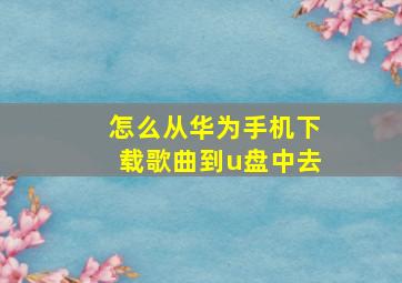 怎么从华为手机下载歌曲到u盘中去