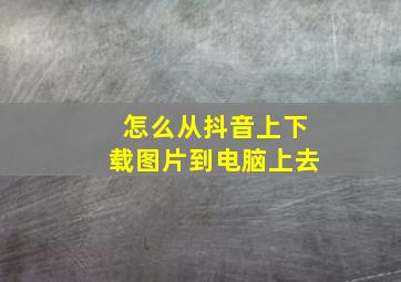 怎么从抖音上下载图片到电脑上去