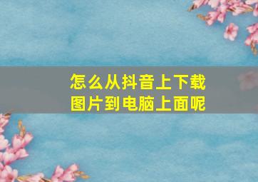 怎么从抖音上下载图片到电脑上面呢