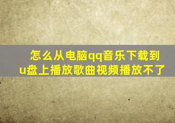 怎么从电脑qq音乐下载到u盘上播放歌曲视频播放不了