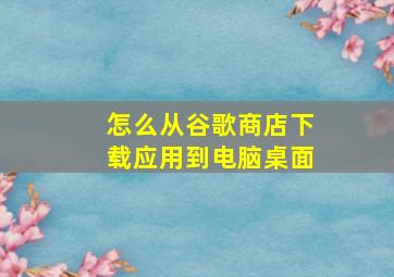 怎么从谷歌商店下载应用到电脑桌面