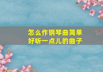 怎么作钢琴曲简单好听一点儿的曲子