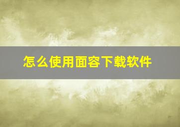 怎么使用面容下载软件