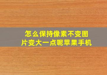 怎么保持像素不变图片变大一点呢苹果手机