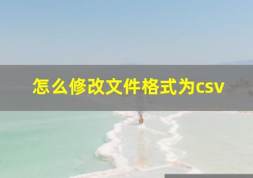 怎么修改文件格式为csv