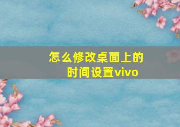 怎么修改桌面上的时间设置vivo