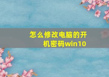 怎么修改电脑的开机密码win10