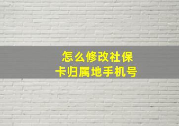 怎么修改社保卡归属地手机号