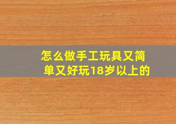 怎么做手工玩具又简单又好玩18岁以上的