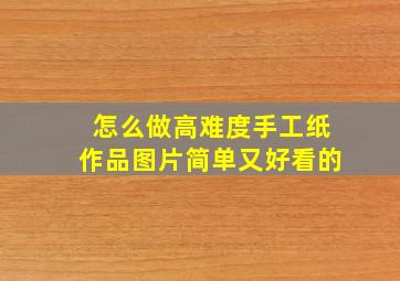 怎么做高难度手工纸作品图片简单又好看的