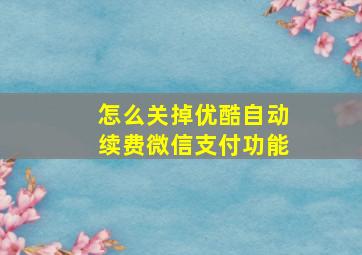 怎么关掉优酷自动续费微信支付功能