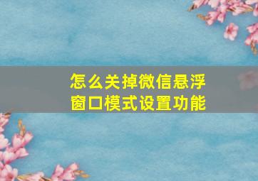 怎么关掉微信悬浮窗口模式设置功能