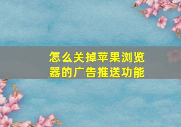 怎么关掉苹果浏览器的广告推送功能