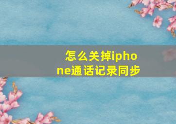 怎么关掉iphone通话记录同步