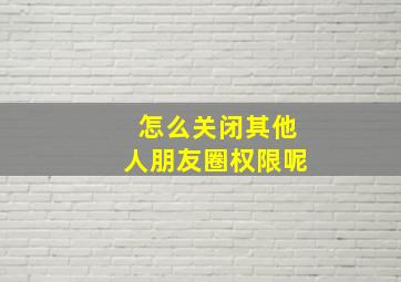 怎么关闭其他人朋友圈权限呢