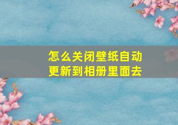 怎么关闭壁纸自动更新到相册里面去