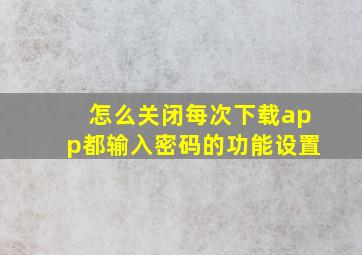 怎么关闭每次下载app都输入密码的功能设置