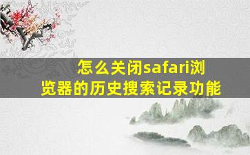 怎么关闭safari浏览器的历史搜索记录功能