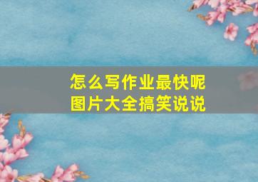 怎么写作业最快呢图片大全搞笑说说