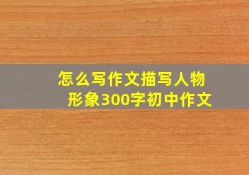 怎么写作文描写人物形象300字初中作文