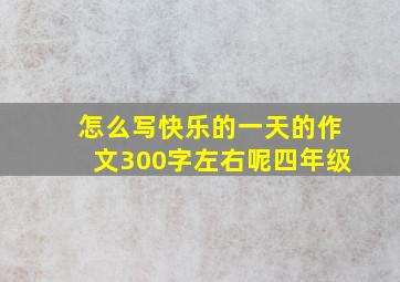 怎么写快乐的一天的作文300字左右呢四年级