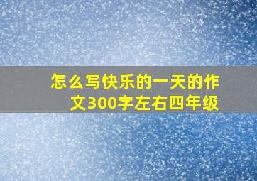 怎么写快乐的一天的作文300字左右四年级