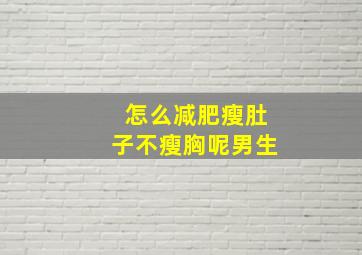 怎么减肥瘦肚子不瘦胸呢男生