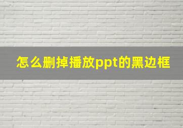 怎么删掉播放ppt的黑边框