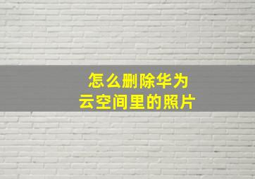 怎么删除华为云空间里的照片