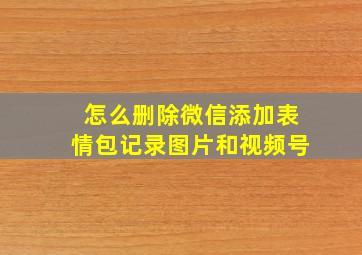 怎么删除微信添加表情包记录图片和视频号