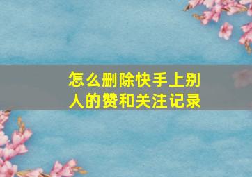 怎么删除快手上别人的赞和关注记录