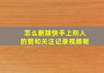 怎么删除快手上别人的赞和关注记录视频呢