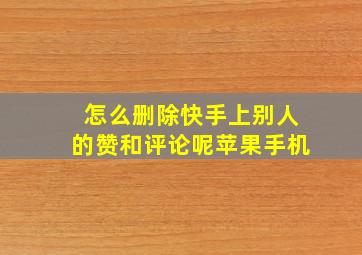 怎么删除快手上别人的赞和评论呢苹果手机