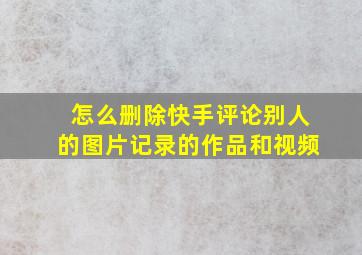 怎么删除快手评论别人的图片记录的作品和视频