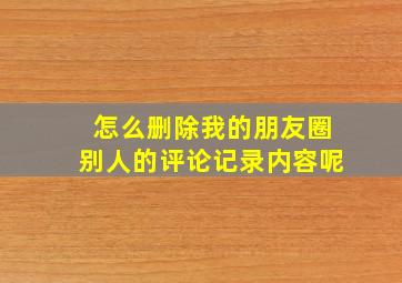 怎么删除我的朋友圈别人的评论记录内容呢